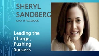 SHERYL
SANDBERG
COO of FACEBOOK
Leading the
Charge,
Pushing
Success
 