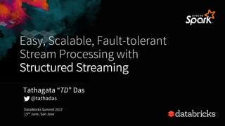 Easy, Scalable, Fault-tolerant
Stream Processing with
Structured Streaming
DataWorks Summit 2017
15th June, San Jose
Tathagata “TD” Das
@tathadas
 