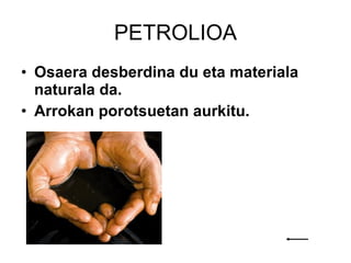 PETROLIOA Osaera desberdina du eta materiala naturala da. Arrokan porotsuetan aurkitu. 