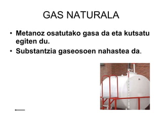 GAS NATURALA Metanoz osatutako gasa da eta kutsatu egiten du.  Substantzia gaseosoen nahastea da . 