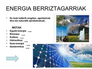 ENERGIA BERRIZTAGARRIAK Ez dute kalterik eragiten, agortezinak dira eta naturatik aprobetxatuak. MOTAK Eguzki-energia Biomasa Eolikoa Hidraulikoa Itsas-energia Geotermikoa 