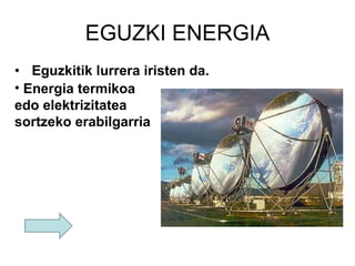 EGUZKI ENERGIA Eguzkitik lurrera iristen da. Energia termikoa edo elektrizitatea sortzeko erabilgarria 