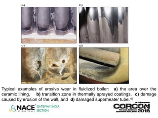 Typical examples of erosive wear in fluidized boiler: a) the area over the
ceramic lining, b) transition zone in thermally sprayed coatings, c) damage
caused by erosion of the wall, and d) damaged superheater tube.[9]
 