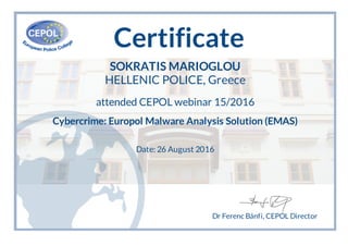 Certificate
SOKRATIS MARIOGLOU
HELLENIC POLICE, Greece
attended CEPOL webinar 15/2016
Cybercrime: Europol Malware Analysis Solution (EMAS)
Date: 26 August 2016
Dr Ferenc Bánfi, CEPOL Director
 