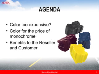 AGENDA

• Color too expensive?
• Color for the price of
  monochrome
• Benefits to the Reseller
  and Customer




                  Xerox Confidential   1
 