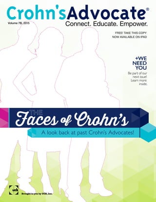 Brought to you by UCB, Inc.
+WE
NEED
YOU
Be part of our
next issue!
Learn more
inside.
NOW AVAILABLE ON IPAD
FREE! TAKE THIS COPY
Faces of Crohn’s
A look back at past Crohn’s Advocates!
the
Volume 7B, 2015
Connect. Educate. Empower.
®
 