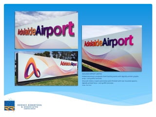 ADELAIDE AIRPORT LIMITED
Folded aluminium composite sheet backing panels with digitally printed graphic
wrap + anti graffiti laminate.
3d acrylic letters, 2 pack automotive paint finished with rear mounted spacers,
digitally printed faces + anti graffiti laminate.
Design: Nick Nack
 