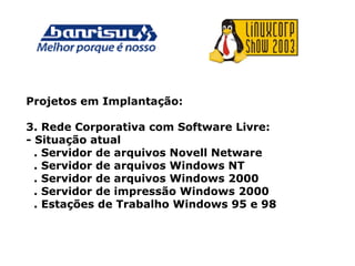 Projetos em Implantação:
3. Rede Corporativa com Software Livre:
- Situação atual
. Servidor de arquivos Novell Netware
. Servidor de arquivos Windows NT
. Servidor de arquivos Windows 2000
. Servidor de impressão Windows 2000
. Estações de Trabalho Windows 95 e 98
 