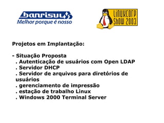 Projetos em Implantação:
- Situação Proposta
. Autenticação de usuários com Open LDAP
. Servidor DHCP
. Servidor de arquivos para diretórios de
usuários
. gerenciamento de impressão
. estação de trabalho Linux
. Windows 2000 Terminal Server
 