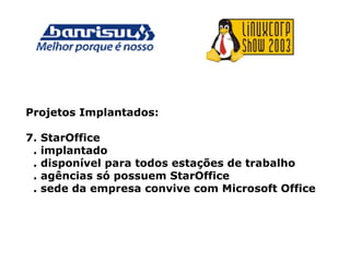 Projetos Implantados:
7. StarOffice
. implantado
. disponível para todos estações de trabalho
. agências só possuem StarOffice
. sede da empresa convive com Microsoft Office
 