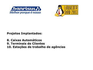 Projetos Implantados:
8. Caixas Automáticos
9. Terminais de Clientes
10. Estações de trabalho de agências
 
