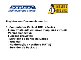 Projetos em Desenvolvimento:
1. Computador Central IBM zSeries
- Linux Instalado em nove máquinas virtuais
- Versão Conectiva
- Funções previstas
. Servidor de Banco de Dados
. Webmail
. Monitoração (NetSite e MRTG)
. Servidor de Back-up
 