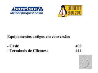Equipamentos antigos em conversão:
- Cash: 400
- Terminais de Clientes: 444
 