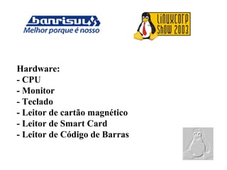 Hardware:
- CPU
- Monitor
- Teclado
- Leitor de cartão magnético
- Leitor de Smart Card
- Leitor de Código de Barras
 