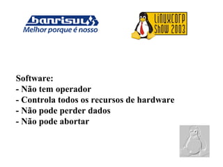 Software:
- Não tem operador
- Controla todos os recursos de hardware
- Não pode perder dados
- Não pode abortar
 