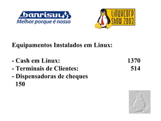 Equipamentos Instalados em Linux:
- Cash em Linux: 1370
- Terminais de Clientes: 514
- Dispensadoras de cheques
150
 