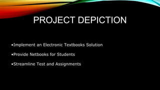 PROJECT DEPICTION
•Implement an Electronic Textbooks Solution
•Provide Netbooks for Students
•Streamline Test and Assignments
 