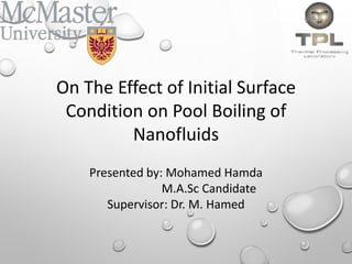 Presented by: Mohamed Hamda
M.A.Sc Candidate
Supervisor: Dr. M. Hamed
On The Effect of Initial Surface
Condition on Pool Boiling of
Nanofluids
 