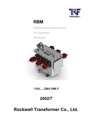 RBM
Outdoor Bulk metering unit
Oil immersed
Catalogue
11kV,….33kV ONLY
2002/7
Rockwell Transformer Co., Ltd.
 