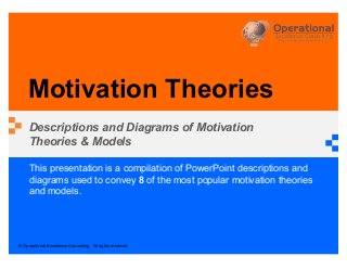 © Operational Excellence Consulting. All rights reserved.
This presentation is a compilation of PowerPoint descriptions and
diagrams used to convey 8 of the most popular motivation theories
and models.
Motivation Theories
Descriptions and Diagrams of Motivation
Theories & Models
 