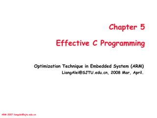 ARM 2007 liangalei@sjtu.edu.cn
Chapter 5
Effective C Programming
Optimization Technique in Embedded System (ARM)
LiangAlei@SJTU.edu.cn, 2008 Mar, April.
 