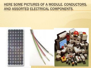 HERE SOME PICTURES OF A MODULE, CONDUCTORS,
AND ASSORTED ELECTRICAL COMPONENTS.
 