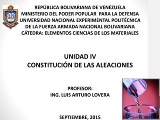REPÚBLICA BOLIVARIANA DE VENEZUELA
MINISTERIO DEL PODER POPULAR PARA LA DEFENSA
UNIVERSIDAD NACIONAL EXPERIMENTAL POLITÉCNICA
DE LA FUERZA ARMADA NACIONAL BOLIVARIANA
CÁTEDRA: ELEMENTOS CIENCIAS DE LOS MATERIALES
UNIDAD IV
CONSTITUCIÓN DE LAS ALEACIONES
PROFESOR:
ING. LUIS ARTURO LOVERA
SEPTIEMBRE, 2015
 