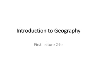 Introduction to Geography
First lecture 2-hr
 