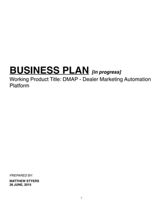 BUSINESS PLAN [in progress]
Working Product Title: DMAP - Dealer Marketing Automation
Platform
PREPARED BY:
MATTHEW STYERS
28 JUNE, 2015
!1
 