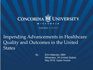 Impending Advancements in Healthcare
Quality and Outcomes in the United
States
By: Erik Hollander, MBA
Milwaukee, WI (United States)
May 2016, Upper Austria
 