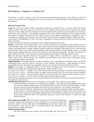 THE MELT SHOP PROCESS JUNE 2005
EAF CHARGING – “GARBAGE IN – GARBAGE OUT”
The Electric Arc Furnace charge is one of the most important determining elements for the efficiency of the EAF
process. The variables of the charging process are many, and they are mostly dependant on the steel grade that is to
be produced.
METALLIC CHARGE TYPES
Scrap: this is the most common metallic charge that is being used in modern electric arc furnaces. EAFs were initially
made to produce steel from scrap. This was based on two important factors: a] the idea of recycling was initially
attractive to many people, and was thought of as environmentally friendly, and b] scrap was thought of as a cheap raw
material for such an industry. As the industry progressed, these ideas started changing; the use of oxygen increased
the amount of off-gases produced by EAFs, and the price of scrap started sky-rocketing as demand for such a
commodity increased by time. However, scrap still remains the most common metallic charge for modern day EAFs.
Scrap requires 330-390KWh/ton to melt. This range is dependent on furnace efficiencies, which varies from one Melt
Shop to the other.
Certain characteristics should be considered in order to select the proper type of scrap:
Density: scrap density varies between light scrap (<0.5ton/m3
) and heavy scrap (1ton/m3
). Both extremes have their
own advantages. Light scrap is melted easily, and is more suited for furnaces equipped with burners; however, the use
of light scrap might require a greater number of bucket charges, thus leading to more power-off time, and more heat
losses per heat. Heavy scrap would avoid the problem of the increased number of bucket charges; however, it would
require greater melting energy and lead to more refractory and electrode consumption. The ideal scrap density for
EAFs would be 0.7ton/m3
, as this would strike a balance between the benefits of both light and heavy scrap.
Size: the maximum allowable dimension (this applies to length, width, or diameter) of a piece of scrap is
150cm×50cm×50cm. Pieces of larger sizes could have harmful effects on the furnace water-cooled panels (arcing)
and would require greater melting time.
Output Potential: non-metallic materials should be avoided as much as possible; these materials have no use for the
steelmaking process, and they lead to a decrease in yield. Naturally, their presence in large quantities in scrap is
unavoidable; however, during the scrap segregation process, any material of such kind should be removed.
Quality: scrap quality is categorized based on several factors including yield and the presence of undesirable
elements. For example, the C-categorization indicates the copper content in scrap:
C1: 0.10%<Cu <0.14%
C2: 0.15%<Cu <0.25%
C3: 0.26%<Cu <0.35%
C4: 0.36%<Cu <0.48%
Copper is one of the important elements that are always monitored in the final products
chemical analysis. If copper content exceeds 0.50%, this may lead to surface roughness
and other surface defects. In some steel grades, the required copper content is as low as
0.13%, which is usually hard to achieve using scrap solely
Other elements affecting the quality of scrap include phosphorous and sulfur; the lower the content of these elements,
the greater the quality of scrap.
Valuable Material Content: another term for this phrase is scrap “yield”. This could have several effects:
a] Assuming that two scrap types are available, type A ($80/ton, 75% yield) and type B ($90/ton, 90% yield).
The price per valuable material of type A would be $107/ton, and that of type B would be $100/ton. Clearly,
the more expensive scrap with higher yield, turned out to be cheaper on a per valuable material basis
b] Yield could also affect the melting process and could possibly lead to a greater number of bucket charges.
c] The presence of alloying elements in the metallic charge should be avoided unless these elements are
desired in the final product. Undesirable alloying elements would lead to a greater price of scrap per ton, and
would require additional effort in the production process to remove these elements to achieve the target
chemical analysis.
Direct Reduced Iron (DRI): DRI is also known as sponge iron. It is the most suitable type
of metallic charge for the production of clean steel due to its low tramp elements and
impurities content. However, DRI requires 500-600KWh/ton to melt; this is higher than
that required by scrap, and thus there is a trade-off between the cleanliness of the
products and the energy requirement.
Chemical Composition of DRI
Metallization 92-95%
Carbon 1-3%
SiO2 1-3%
Al2O3 0.5-3%
CaO 0.1-2%
MgO 0.1-1%
Chemical Characteristics
- The direct reduction process removes most of the oxygen and sulfur from the
AMIR MISHRIKY
2
 