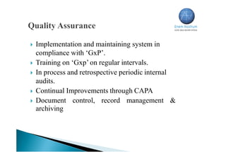  Implementation and maintaining system in
compliance with ‘GxP’.
 Training on ‘Gxp’ on regular intervals.
 In process and retrospective periodic internal
audits.
 Continual Improvements through CAPA
 Document control, record management &
archiving
 