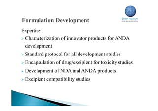 Expertise:
 Characterization of innovator products for ANDA
development
 Standard protocol for all development studies
 Encapsulation of drug/excipient for toxicity studies
 Development of NDA and ANDA products
 Excipient compatibility studies
 