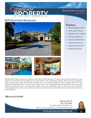 Michael Saunders & Company
                                                                                                                        Licensed Real Estate Broker




8878 Bloomfield Boulevard
                                                                                                        Features
                                                                                                        •   Private Preserve Views

                                                                                                        •   John Cannon Home

                                                                                                        •   4 Bedrooms, 4 1/2 Baths

                                                                                                        •   Spacious 3,800 sq. ft.

                                                                                                        •   Granite Chef's Kitchen
                                                                                                        •   Theater Bonus Room

                                                                                                        •   Huge Screened Lanai

                                                                                                        •   Heated Pool & Spa




SILVER OAK. Enjoy totally private, preserve views from this 2001 masterpiece of sophistication and style opening to a huge,
caged lanai, heated pool with waterfalls, spa & summer kitchen. This breathtaking residence offers 4 bedrooms (including a
perfect mother-in-law suite), formal living and dining rooms with soaring ceilings and crown molding, family room with
disappearing sliding glass doors to the pool, upstairs theater bonus room, a striking chef's kitchen with granite counters, stainless
appliances, pantry and custom wood cabinetry, majestic master suite with French doors to the pool, crown molding and
adjoining granite bath, a large 3 car sideload garage, brick paved walk and drive and all the superior amenities that epitomize a
luxurious lifestyle.



Offered at $719,000

                                                                                              Maripat Flood
                                                                                              941.320.0441
                                                                             MaripatFlood@michaelsaunders.com
                                                     8660 S. Tamiami Trail • Sarasota, FL 34238 • 941.966.8000

                                                                 WWW.MICHAELSAUNDERS.COM
 
