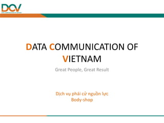 DATA COMMUNICATION OF
VIETNAM
Great People, Great Result
Dịch vụ phái cử nguồn lực
Body-shop
 