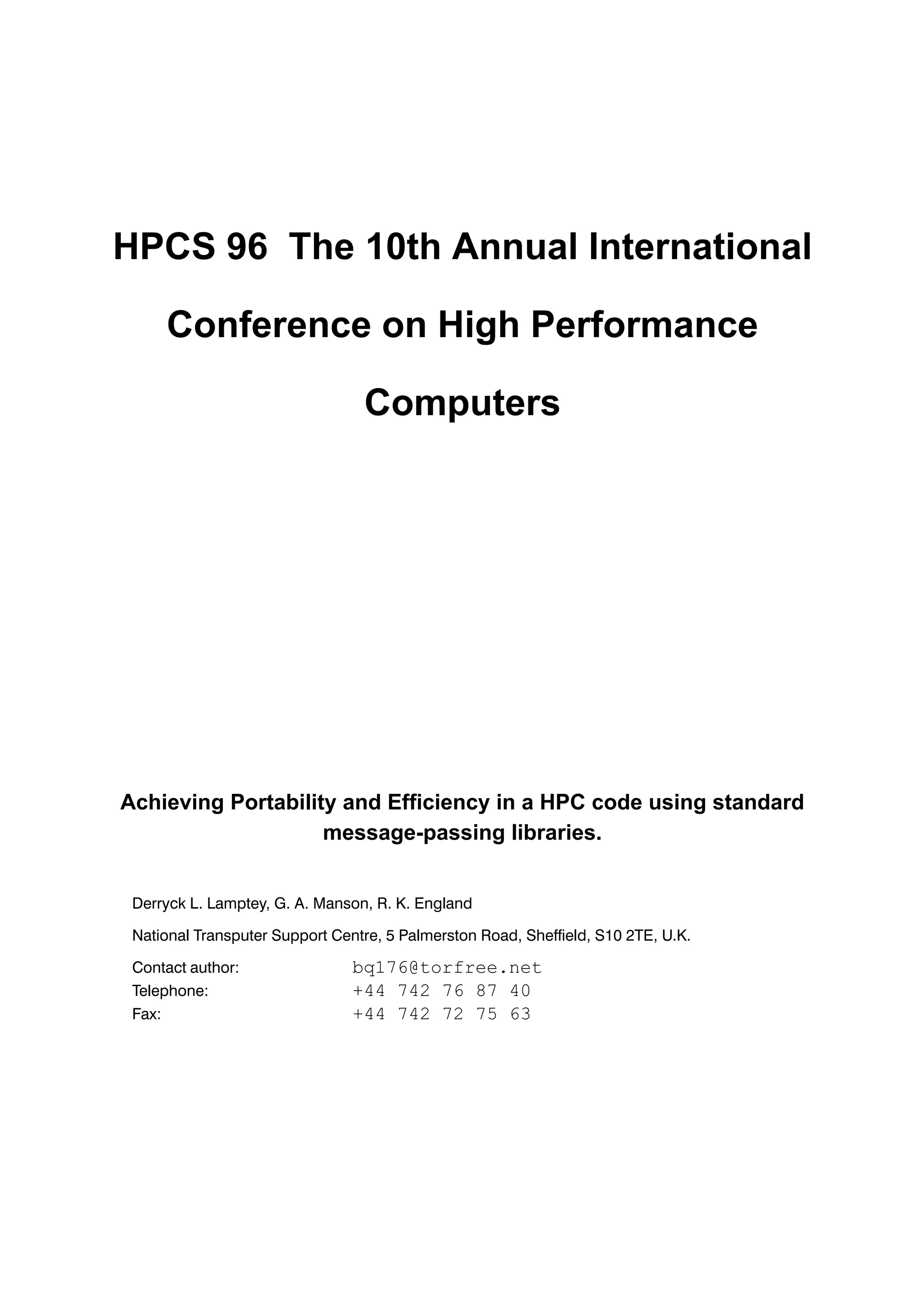 HPCS 96 The 10th Annual International Conference on High Performance Computers Achieving Portability and Efficiency in a HPC code using standard message-passing libraries. Derryck L. Lamptey, G. A. Manson, R. K. England National Transputer Support Centre, 5 Palmerston Road, Sheffield, S10 2TE, U.K. Contact author: bq176@torfree.net Telephone: +44 742 76 87 40 Fax: +44 742 72 75 63 