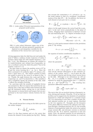 2
m
wet surface
FIG. 1: (color online) Pictorial representation of the
proposed model system
c.m.
x
y
O
P
r
ld
t
(a)
c.m.
x
y
O
r
s
α
ρ
	 	ρ ρ α
(b)
FIG. 2: (color online) Schematic upper view of the
system where the relevant geometric quantities are
depicted (a) and integration variables for the
calculation of the viscous force and torque (b).
driving apparatus takes the disk from rest and makes the
point P follow a uniform circular trajectory of radius d
around a ﬁxed origin (O) with angular frequency ω [see
Fig. 2 (a)]. For deﬁniteness we assume the rotation to
be counterclockwise and, without loss of generality, we
use a coordinate system for which the point P lies in the
positive x-axis at t = 0.
For later times we denote the position vector of P by
d and the vector locating the c. m. by r. Since the
disk is assumed to be perfectly rigid, P is always a dis-
tance l apart from c.m. The relative position of these
two points is given by the vector l, as shown in Fig. 2
(a). Finally, the angle between the x-axis and the line
connecting c.m. and P is denoted by φ. The variables r
and φ completely specify the position of the disk, while
ω reﬂects the strength of driving.
In a previous work the scenario of negligible friction
was assumed [4]. Here we remove this restriction by con-
sidering that a thin layer of ﬂuid exists between the disk
and the horizontal surface, giving rise to wet friction.
This amounts to viscous forces and torques that are pro-
portional to the local relative velocity between the sur-
faces.
A. Viscous friction
The overall viscous force acting on the disk is given by
the surface integral
F = −
b
πR2
disk
˙s ρdαdρ , (1)
where b is the drag constant and s is the vector that
locates the element of area ρdαdρ [see ﬁg 2(b)]. Taking
into account the constraints r + l = d and r + ρ = s,
the result reduces to that of a rectilinear, irrotational,
motion of the disk: F = −b˙r. In addition, the forces on
each element of area give rise to a torque:
T = −
b
πR2
disk
s × ˙s ρdαdρ = −br × ˙r −
bR2
2
˙φˆz , (2)
where φ is the angle between the vector l and the x-axis,
and ˆz is the unit vector perpendicular to the plane of
motion. Plugging these expressions in Newton’s second
law and eliminating the c. m. degrees of freedom we get
IP
¨φ + b l2
+
R2
2
˙φ − mdlω2
sin(φ − ωt)
−bdlω cos(φ − ωt) = 0 , (3)
where IP is the inertia moment relative to the pivotation
point P. By writing
θ = φ − ωt + arctan
b
mω
+ π , (4)
the equation of motion considerably simpliﬁes to
S
¨θ
ω2
+
˙θ
ω
+
√
S2 + 1
H
sin θ + 1 = 0 , (5)
where the parameter
H =
L2
+ 1/2
DL
, (6)
with D = d/R ∈ [0, ∞) and L = l/R ∈ [0, 1], con-
tains all the relevant information on the scale-free ge-
ometry of the system, and S = mω/b gives the rela-
tive strength of inertia and driving versus viscous forces
on the disk. Although in our calculations we will use
Eq. (5), it is possible to obtain a formally simpler
equation by using the dimensionless time τ = (SA/ω)t,
with A = H1/2
S
√
S2 + 1
−1/2
. The resulting two-
parameter diﬀerential equation reads
d2
θ
dτ2
+ A
dθ
dτ
+ sin θ + SA2
= 0 . (7)
The cost is that A is an involved mixture of geometry, in-
ertia, driving and viscosity. From Eq. (7) we see that our
problem can be mapped into the dynamics of a pendulum
immersed in a ﬂuid and subjected to a constant torque
[15]. It is interesting to note that a number of quite dis-
tinct physical systems are, in some regimes, described
by the very equation (7). Examples are the dynamics
of the phase diﬀerence between the collective wave func-
tions through a Josephson junction [16, 17], the excitable
behavior of microparticles under the action of an optical
torque wrench [20], and alternate currents in electrical
devices [18, 19]. It is, however, important to note two
points. First, the physical quantity we are interested in,
which deﬁnes reverse or normal rotations, is φ and not
 