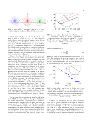 4
Ω
2 Π Π Π 2 Π
Θ
5
3
3
5
Θ
FIG. 3: (color online) Phase-space trajectories for three
diﬀerent initial conditions. More details in the text.
as follows, b/m = 0.09, ω = 1.9, and H = 0.45. This
leads to sin θ∗
= −0.021, θ∗
≈ −1, 2o
. The horizontal
dashed-dotted line represents the negative of the driving
angular frequency ω. Recall that, to have a reverse rota-
tion ( ˙φ(t) < 0 over a time scale of 2π/ω), we must get
˙θ(t) < −ω over a time scale of 2π/ω. We note that the
ﬁrst initial condition immediately leads to normal rota-
tion, for the second condition a reverse behavior devel-
ops during a single cycle, while the thrid initial condition
presents two cycles of reverse rotation before spiraling to
the leftmost stable ﬁxed point.
Going to the physical variable φ, the ﬁrst important
thing to note is as follows. For every initial condition that
started to develop a reverse rotation, after some time, the
spin invariably ﬂips to a regime of prograde rotation for
any b = 0. This can be understood by noting that the
oscillations in φ(t) eventually fade out, with ¨φ → 0 for
suﬃciently long times, an eﬀect observed in all investi-
gated conﬁgurations. When this regime is reached the
equation of motion becomes identical to Eq. (11), for
which reverse rotations have been shown to be absent.
Therefore, at some moment reverse dynamics is replaced
by normal rotation, the smaller the drag the longer the
ﬂip time, tf , which is determined by the global minimum
of φ(t). In ﬁg. 4 we show φ as a function of t for ω = 0.2
rad s−1
, and initial condition φ0 = π (the most favor-
able to reverse rotations). The ﬁrst curve (a) occurs for
H = 1.0 (no reverse motion) and b/m = 0.008 s−1
. The
three other curves refer to H = 0.3 with distinct values of
the drag parameter: b/m = 0.014 s−1
(b), b/m = 0.008
s−1
(c), and b/m = 0.004 s−1
(d). We, therefore, con-
clude that no steady reverse rotation is allowed for any
ﬁnite value of b/m. This regime, however, can exist as a
transient that lasts longer for smaller values of viscosity.
The life-time of reverse rotations must be null in the
limit of high viscosity and has to diverge in the friction-
less regime. Dimensional analysis leads us to infer that,
if this divergence is described by a power law, then we
should have tf ∼ ωγ−1
(b/m)−γ
. In Fig. 5 we record tf
as a function of b/m in a log-log plot. The discontinuities
happen when the global minimum jumps between neigh-
bor local minima. Despite these jumps, a linear backbone
is noticeable in a broad range of viscosity values, and a
power-law divergence in the low viscosity limit is clear.
a
b
c
d
0 50 100 150 200 250 300
40
20
0
20
40
t s
Φ
FIG. 4: (color online) The angle φ as a function of t for
ω = 0.2 rad s−1
, and φ0 = π. Curve (a) presents a
prograde dynamics, as expected, since H = 1.0 > Hc.
For H = 0.3 and b/m = 0.014 s−1
(b), b/m = 0.008 s−1
(c), and b/m = 0.004 s−1
(d), reverse rotations are
observed.
The obtained relation is
tf ∼
b
m
−1
(14)
which we found to be asymptotically independent of ω
[21]. The variation of the drag parameter has a much
less dramatic eﬀect on the regime of normal rotations,
the only diﬀerence being the rate at which the amplitude
of the oscillations in φ(t) goes to zero.
0.001 0.005 0.02
50
100
200
400
b m 1 s
tf s
5 7 9
3.5
4.5
5.5
6.5
b m 10 5
1 s
tf103
s
FIG. 5: (color online) Log-log plot of the ﬂip time tf , as
a function b/m, showing a power-law behavior in the
regime of low viscosity. The discontinuities are due to
the passage of the global minimum through consecutive
local minima. The inset depicts a region of much
weaker viscosity.
In spite of this, we veriﬁed that the initial conditions
that lead to reverse rotations in the case of vanishing
viscosity are the same that give rise to the reverse tran-
sient, the interval {π − φB, π + φB} being insensitive to
the value of b. This is expected due to the impulsive
nature of the initial energy input. In addition, due to re-
lation (14) we suspected that the dependence of tf with
φ0 might be universal with respect to the dimensionless
 