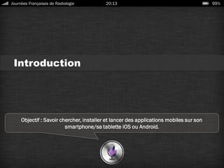 Introduction
Objectif : Savoir chercher, installer et lancer des applications mobiles sur son
smartphone/sa tablette iOS ou Android.
Journées Françaises de Radiologie 20:13 99%
 