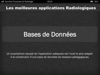 Les meilleures applications Radiologiques
Bases de Données
Un smartphone équipé de l’application adéquate est l’outil le plus adapté
à la constitution d’une base de données de dossiers pédagogiques.
Journées Françaises de Radiologie 20:13 81%
 