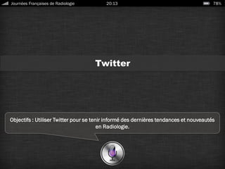 Twitter
Objectifs : Utiliser Twitter pour se tenir informé des dernières tendances et nouveautés
en Radiologie.
Journées Françaises de Radiologie 20:13 78%
 