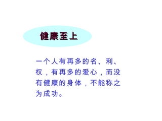 健康至上 一个人有再多的名、利、权，有再多的爱心，而没有健康的身体，不能称之为成功。 
