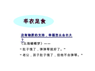 丰衣足食 没有物质的支持，幸福怎么会长久？ 《北海蝴蝶梦》—— “ 肚子饿了，弹弹琴就好了。” “ 老公，孩子肚子饿了，但他不会弹琴。” 