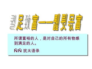满足致富——认识财富 所谓富裕的人，是对自己的所有物感到满足的人。 —— 犹太语录 