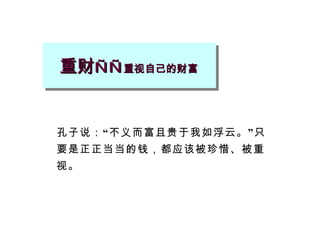 重财 —— 重视自己的财富 孔子说：“不义而富且贵于我如浮云。”只要是正正当当的钱，都应该被珍惜、被重视。 