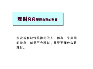 理财 —— 管理自己的财富 在贫苦和缺钱里挣扎的人，都有一个共同的特点，就是不会理财，甚至不懂什么是理财。 