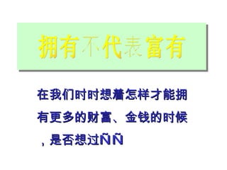 拥有不代表富有 在我们时时想着怎样才能拥有更多的财富、金钱的时候，是否想过—— 