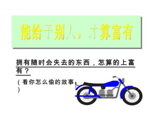 能给予别人，才算富有 拥有随时会失去的东西，怎算的上富有？ （看你怎么偷的故事） 