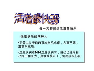 活着最快乐 每一天都感觉活着最快乐 很难快乐的两种人 完美主义者——喜欢吹毛求疵，凡事不满，遇事则抱怨。 逃避现实者——逃避现实时，自己已经给自己打击和压力，是很难快乐了，何况现实仍在 