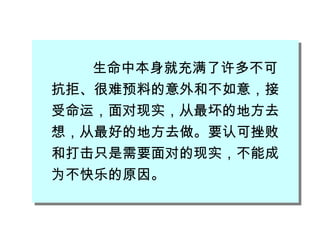 生命中本身就充满了许多不可抗拒、很难预料的意外和不如意，接受命运，面对现实，从最坏的地方去想，从最好的地方去做。要认可挫败和打击只是需要面对的现实，不能成为不快乐的原因。 
